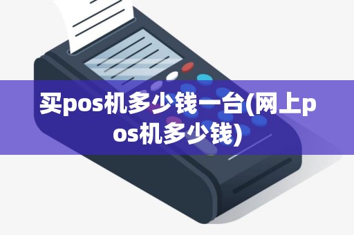买pos机多少钱一台(网上pos机多少钱)