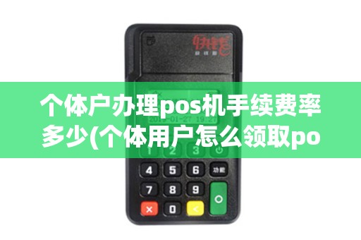 个体户办理pos机手续费率多少(个体用户怎么领取pos机)
