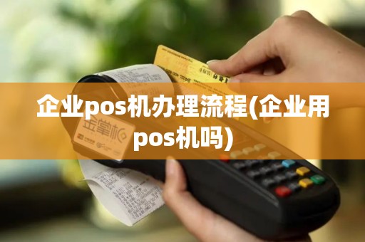 企业pos机办理流程(企业用pos机吗)