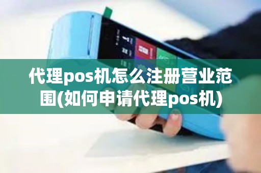 代理pos机怎么注册营业范围(如何申请代理pos机)