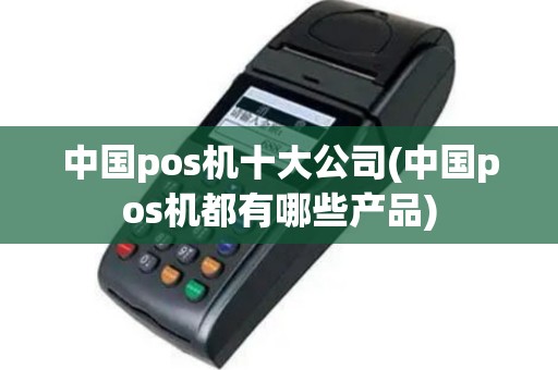 中国pos机十大公司(中国pos机都有哪些产品)