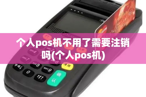 个人pos机不用了需要注销吗(个人pos机)