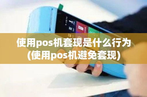 使用pos机套现是什么行为(使用pos机避免套现)