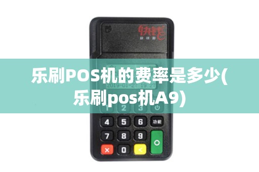 乐刷POS机的费率是多少(乐刷pos机A9)