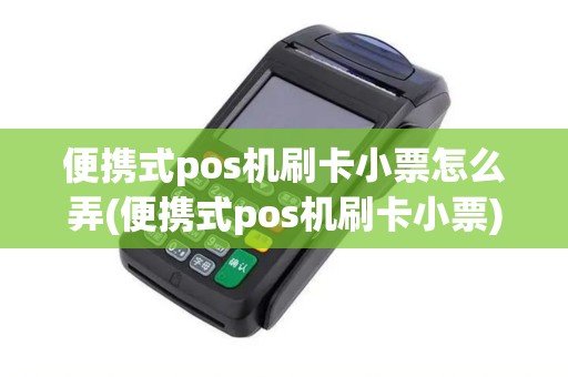 便携式pos机刷卡小票怎么弄(便携式pos机刷卡小票)