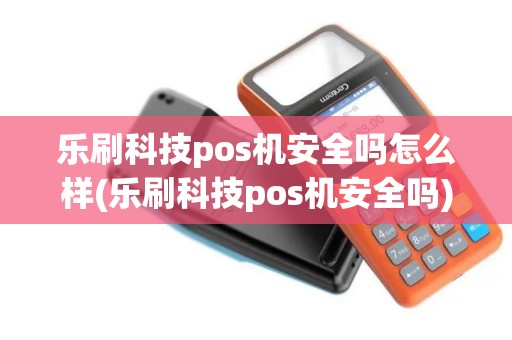 乐刷科技pos机安全吗怎么样(乐刷科技pos机安全吗)