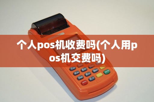 个人pos机收费吗(个人用pos机交费吗)