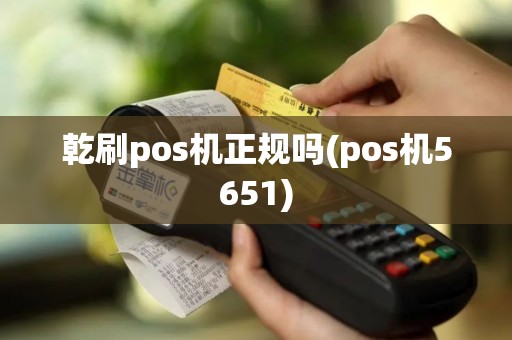 乾刷pos机正规吗(pos机5651)