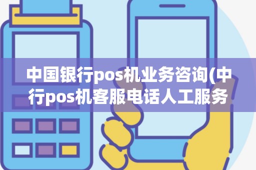 中国银行pos机业务咨询(中行pos机客服电话人工服务)