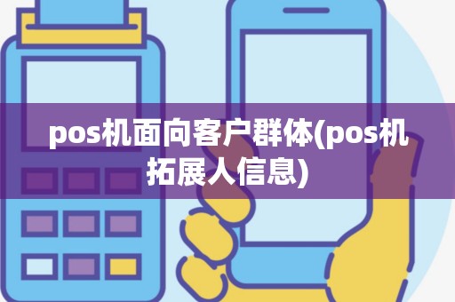 pos机面向客户群体(pos机拓展人信息)