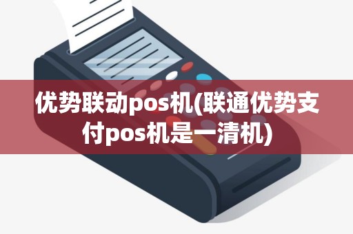 优势联动pos机(联通优势支付pos机是一清机)