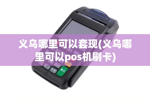 义乌哪里可以套现(义乌哪里可以pos机刷卡)