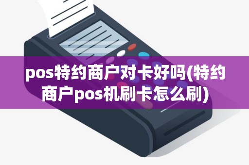 pos特约商户对卡好吗(特约商户pos机刷卡怎么刷)