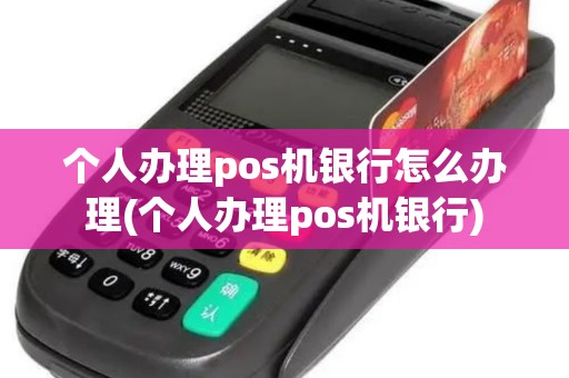 个人办理pos机银行怎么办理(个人办理pos机银行)