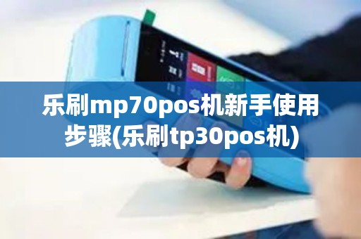 乐刷mp70pos机新手使用步骤(乐刷tp30pos机)
