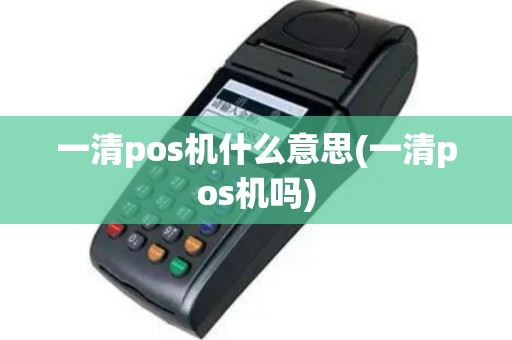 一清pos机什么意思(一清pos机吗)