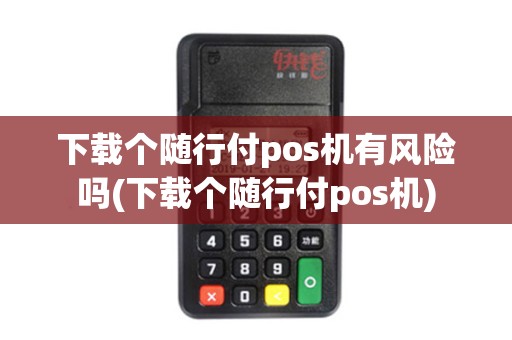 下载个随行付pos机有风险吗(下载个随行付pos机)