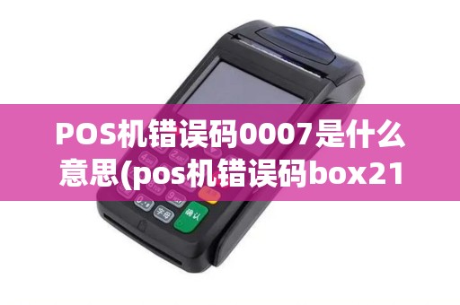 POS机错误码0007是什么意思(pos机错误码box21001)