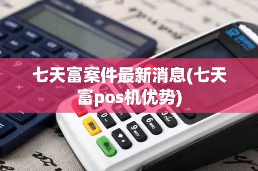 七天富案件最新消息(七天富pos机优势)