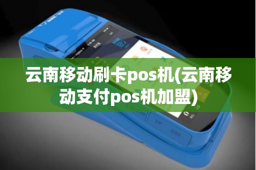云南移动刷卡pos机(云南移动支付pos机加盟)