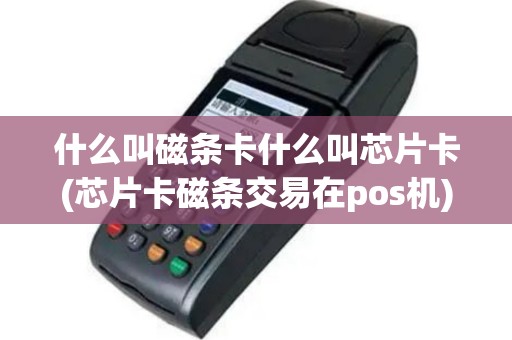 什么叫磁条卡什么叫芯片卡(芯片卡磁条交易在pos机)