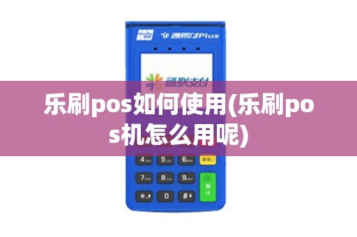 乐刷pos如何使用(乐刷pos机怎么用呢)
