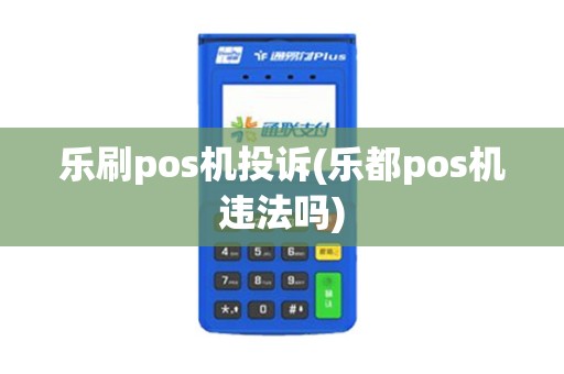 乐刷pos机投诉(乐都pos机违法吗)