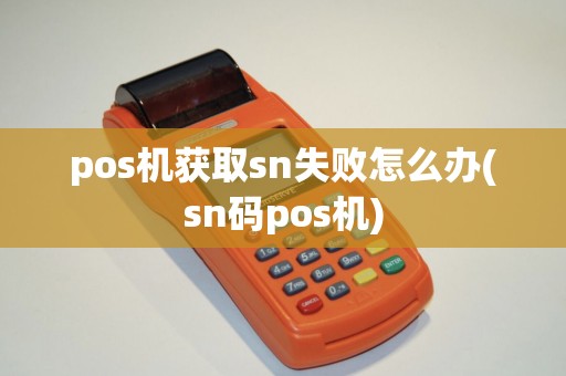 pos机获取sn失败怎么办(sn码pos机)
