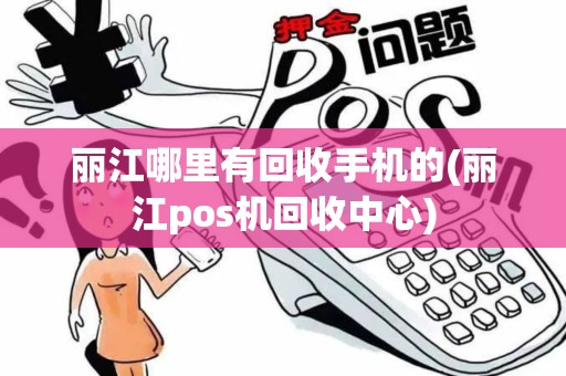 丽江哪里有回收手机的(丽江pos机回收中心)