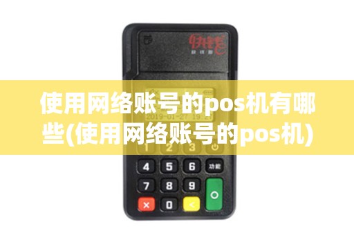 使用网络账号的pos机有哪些(使用网络账号的pos机)