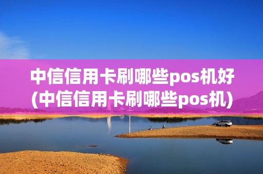 中信信用卡刷哪些pos机好(中信信用卡刷哪些pos机)