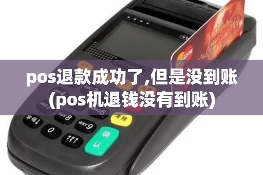 pos退款成功了,但是没到账(pos机退钱没有到账)