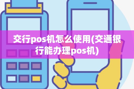 交行pos机怎么使用(交通银行能办理pos机)