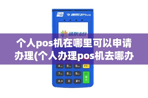 个人pos机在哪里可以申请办理(个人办理pos机去哪办理)