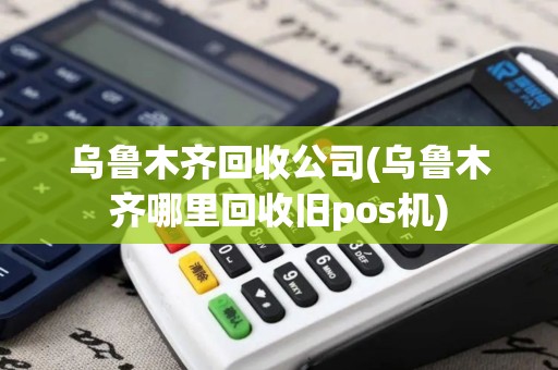乌鲁木齐回收公司(乌鲁木齐哪里回收旧pos机)
