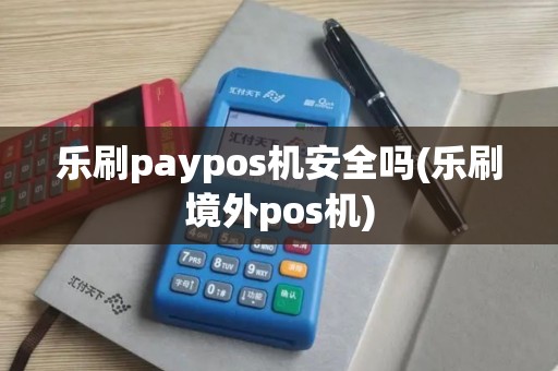 乐刷paypos机安全吗(乐刷境外pos机)