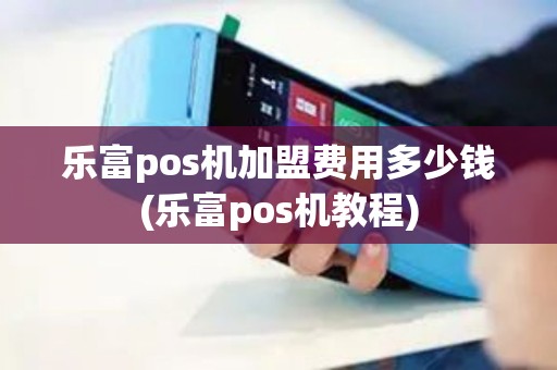 乐富pos机加盟费用多少钱(乐富pos机教程)