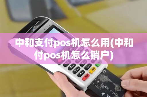 中和支付pos机怎么用(中和付pos机怎么销户)