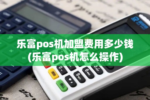 乐富pos机加盟费用多少钱(乐富pos机怎么操作)
