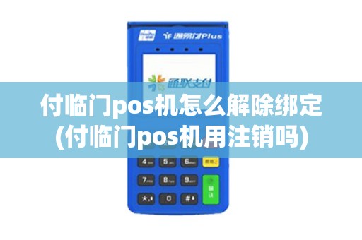 付临门pos机怎么解除绑定(付临门pos机用注销吗)