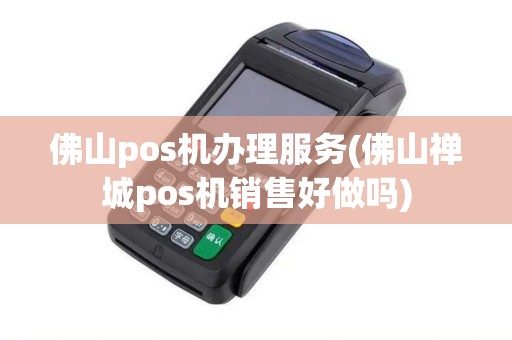 佛山pos机办理服务(佛山禅城pos机销售好做吗)