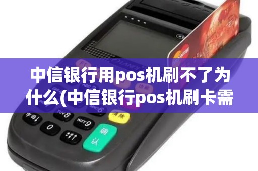 中信银行用pos机刷不了为什么(中信银行pos机刷卡需要扣钱吗)