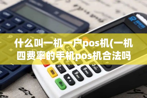 什么叫一机一户pos机(一机四费率的手机pos机合法吗)