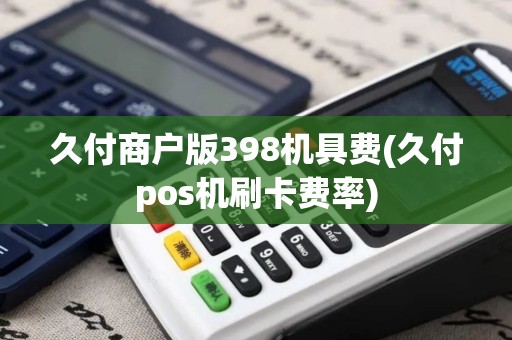 久付商户版398机具费(久付pos机刷卡费率)