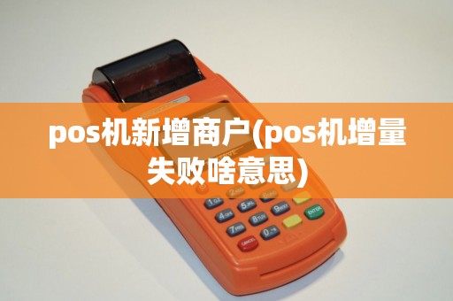 pos机新增商户(pos机增量失败啥意思)