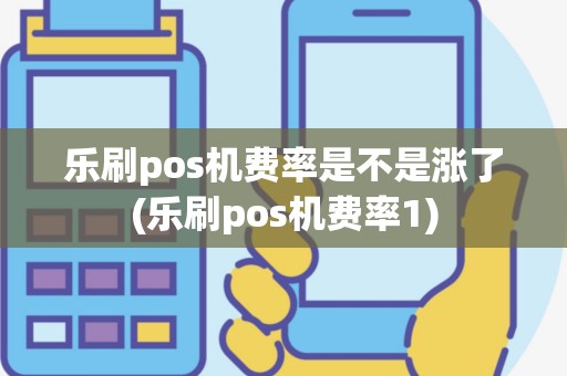 乐刷pos机费率是不是涨了(乐刷pos机费率1)