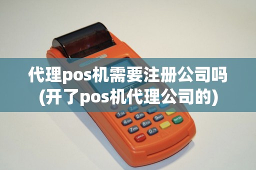代理pos机需要注册公司吗(开了pos机代理公司的)