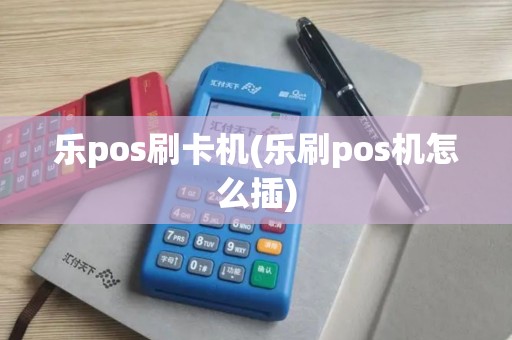 乐pos刷卡机(乐刷pos机怎么插)