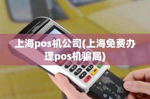 上海pos机公司(上海免费办理pos机骗局)