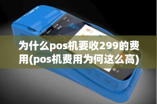 为什么pos机要收299的费用(pos机费用为何这么高)